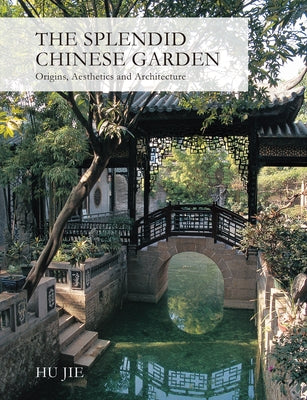 Splendid Chinese Garden: Origins, Aesthetics and Architecture by Jie, Hu