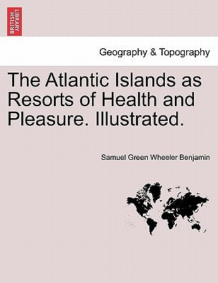 The Atlantic Islands as Resorts of Health and Pleasure. Illustrated. by Benjamin, Samuel Green Wheeler