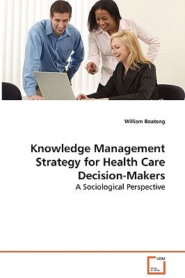 Knowledge Management Strategy for Health Care Decision-Makers - A Sociological Perspective by Boateng, William
