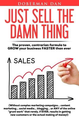 Just Sell The Damn Thing: The proven, contrarian formula to GROW your business FASTER than ever by Dan, Doberman
