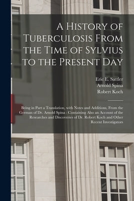 A History of Tuberculosis From the Time of Sylvius to the Present Day: Being in Part a Translation, With Notes and Additions, From the German of Dr. A by Sattler, Eric E. (Eric Ericson) B. 1.