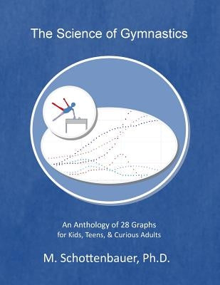 The Science of Gymnastics: An Anthology of 28 Graphs for Kids, Teens, & Curious Adults by Schottenbauer, M.