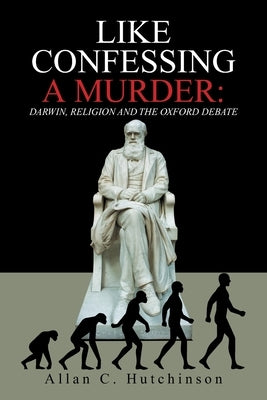 Like Confessing a Murder: Darwin, Religion and the Oxford Debate by Hutchinson, Allan C.