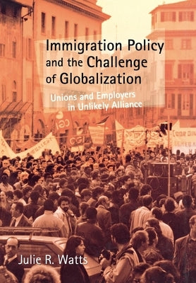 Immigration Policy and the Challenge of Globalization: Unions and Employers in Unlikely Alliance by Watts, Julie R.