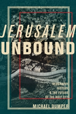 Jerusalem Unbound: Geography, History, and the Future of the Holy City by Dumper, Michael