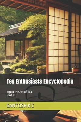 Tea Enthusiasts Encyclopedia: Japan the Art of Tea Part III by K. C., Santosh