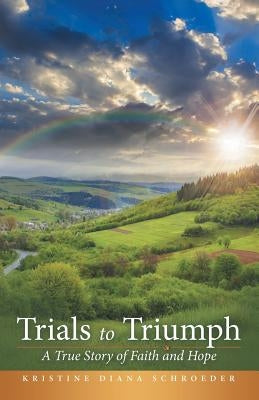 Trials to Triumph: A True Story of Faith and Hope by Schroeder, Kristine Diana