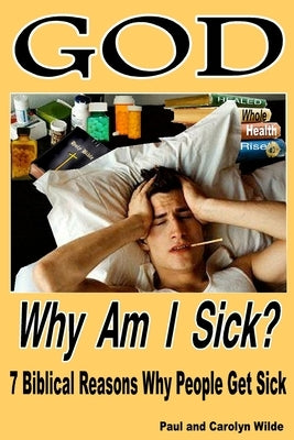 God, Why Am I Sick?: 7 Biblical Reasons Why People Get Sick by Wilde, Paul