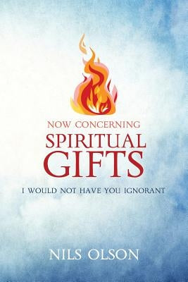 Now Concerning Spiritual Gifts: I Would Not Have You Ignorant by Olson, Nils