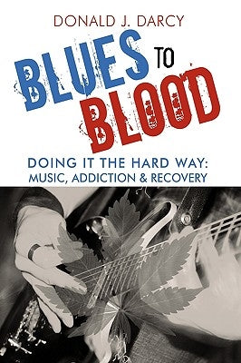 Blues to Blood: Doing It the Hard Way: Music, Addiction & Recovery by Darcy, Donald J.