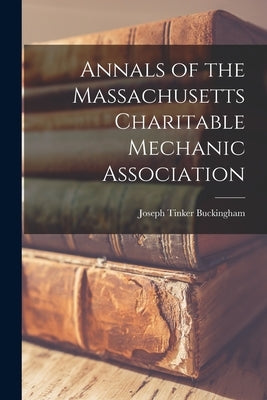 Annals of the Massachusetts Charitable Mechanic Association by Buckingham, Joseph Tinker