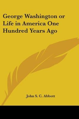 George Washington or Life in America One Hundred Years Ago by Abbott, John S. C.