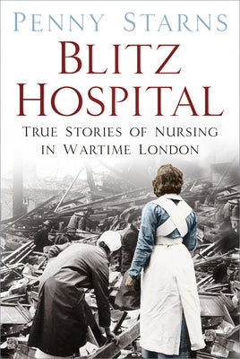 Blitz Hospital: True Stories of Nursing in Wartime London by Starns, Penny