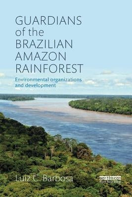 Guardians of the Brazilian Amazon Rainforest: Environmental Organizations and Development by Barbosa, Luiz C.