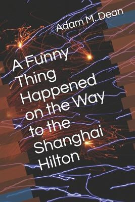 A Funny Thing Happened on the Way to the Shanghai Hilton by Dean, Adam M.