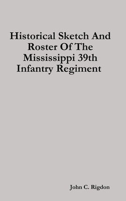 Historical Sketch And Roster Of The Mississippi 39th Infantry Regiment by Rigdon, John C.