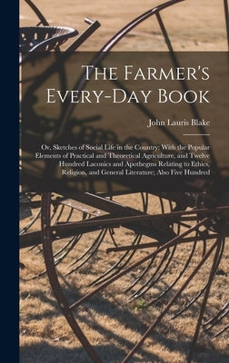 The Farmer's Every-Day Book: Or, Sketches of Social Life in the Country: With the Popular Elements of Practical and Theoretical Agriculture, and Twelv by Blake, John Lauris