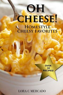 Oh Cheese!: Homestyle Cheesy Favorites by Mercado, Lora C.
