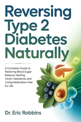 Reversing Type 2 Diabetes Naturally: A Complete Guide to Restoring Blood Sugar Balance, Healing Insulin Resistance, and Living Medication-Free for Lif by Robbins, Eric