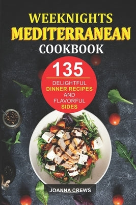 Weeknights Mediterranean Cookbook: 135 Delightful Dinner Recipes And Flavorful Sides by Crews, Joanna