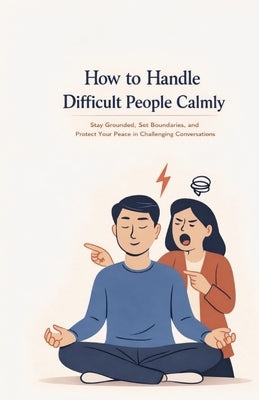 How to Handle Difficult People Calmly: Stay Grounded, Set Boundaries, and Protect Your Peace in Challenging Conversations by Roberts, Claire