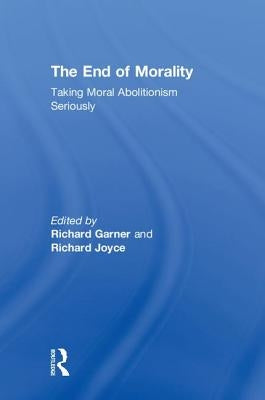 The End of Morality: Taking Moral Abolitionism Seriously by Joyce, Richard