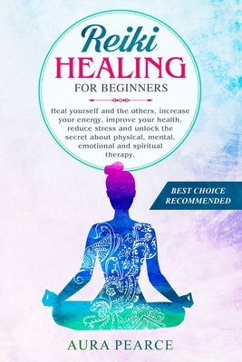 Reiki Healing For Beginners: Heal yourself and the others, increase your energy, improve your health, reduce stress and unlock the secret about phy by Pearce, Aura