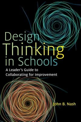 Design Thinking in Schools: A Leader's Guide to Collaborating for Improvement by Nash, John B.