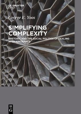 Simplifying Complexity: Rhetoric and the Social Politics of Dealing with Ignorance by Yoos, George E.