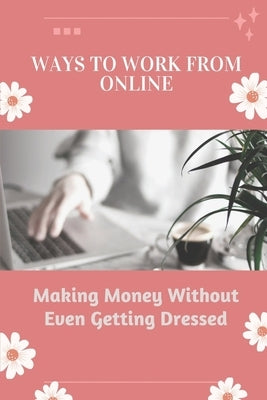Ways To Work From Online: Making Money Without Even Getting Dressed: Tips To Make Money Online by Oneel, Milagro