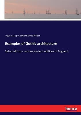 Examples of Gothic architecture: Selected from various ancient edifices in England by Pugin, Augustus