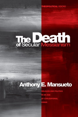 The Death of Secular Messianism: Religion and Politics in an Age of Civilizational Crisis by Mansueto, Anthony E.
