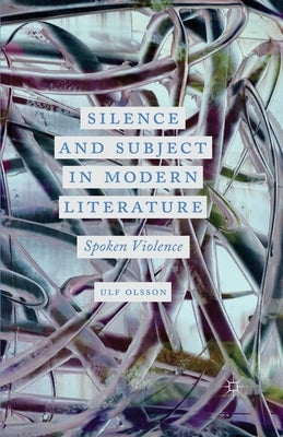 Silence and Subject in Modern Literature: Spoken Violence by Olsson, U.
