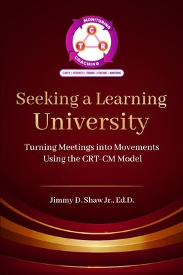 Seeking A Learning University: Turning Meetings Into Movements Using the CRT-CM Model by Shaw, Jimmy D.
