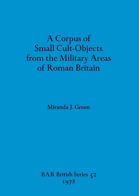 A Corpus of Small Cult-Objects from the Military Areas of Roman Britain by Green, Miranda J.