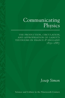Communicating Physics: The Production, Circulation, and Appropriation of Ganot's Textbooks in France and England, 1851-1887 by Simon, Josep