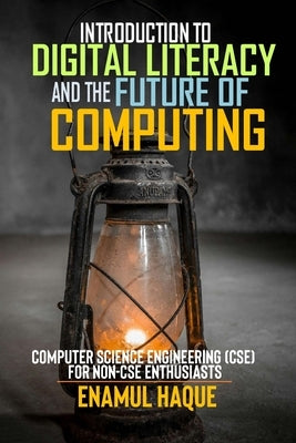 Introduction to Digital Literacy and the Future of Computing: Computer Science Engineering (CSE) for Non-CSE Enthusiasts by Haque, Enamul