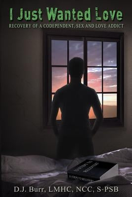 I Just Wanted Love: Recovery of a Codependent, Sex and Love Addict by Burr, D. J.
