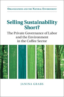 Selling Sustainability Short?: The Private Governance of Labor and the Environment in the Coffee Sector by Grabs, Janina