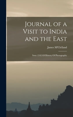 Journal of a Visit to India and the East: Issue 1342 Of History Of Photography by M'Clelland, James