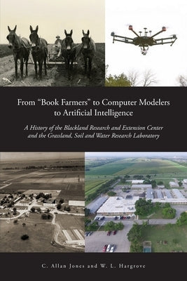 From "Book Farmers" to Computer Modelers to Artificial Intelligence: A History of the Blackland Research and Extension Center and the Grassland, Soil by Jones, C. Allan