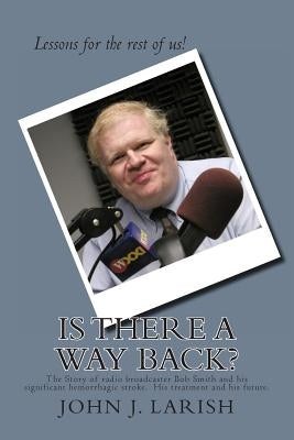 Is There a Way Back?: The Story of radio broadcaster Bob Smith and his significant hemorrhagic stroke. His treatment and his future. by Larish, John J.