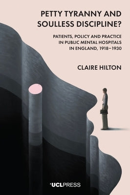 Petty Tyranny and Soulless Discipline?: Patients, Policy and Practice in Public Mental Hospitals in England, 1918-1930 by Hilton, Claire