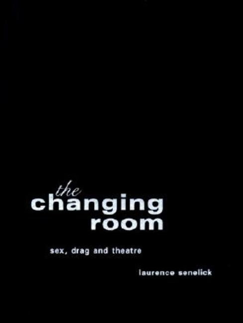 The Changing Room: Sex, Drag and Theatre by Senelick, Laurence