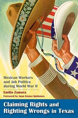 Claiming Rights and Righting Wrongs in Texas: Mexican Workers and Job Politics During World War II by Zamora, Emilio