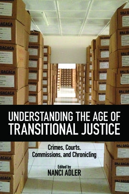 Understanding the Age of Transitional Justice: Crimes, Courts, Commissions, and Chronicling by Adler, Nanci