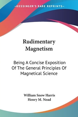 Rudimentary Magnetism: Being A Concise Exposition Of The General Principles Of Magnetical Science by Harris, William Snow