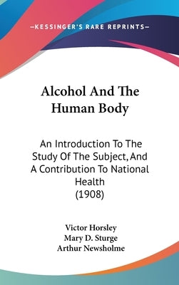 Alcohol And The Human Body: An Introduction To The Study Of The Subject, And A Contribution To National Health (1908) by Horsley, Victor