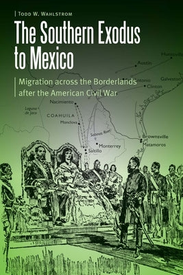 The Southern Exodus to Mexico: Migration Across the Borderlands After the American Civil War by Wahlstrom, Todd W.