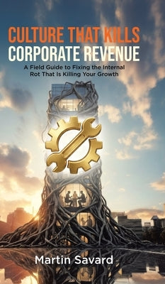 Culture That Kills Corporate Revenue: A Field Guide to Fixing the Internal Rot That Is Killing Your Growth by Savard, Martin